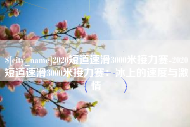 西双版纳2020短道速滑3000米接力赛-2020短道速滑3000米接力赛：冰上的速度与激情