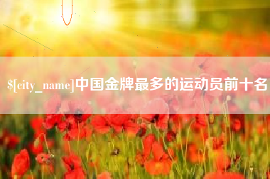 西双版纳中国金牌最多的运动员前十名