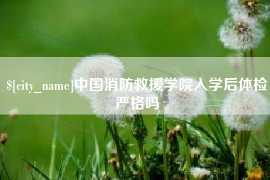 西双版纳中国消防救援学院入学后体检严格吗
