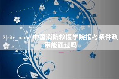 西双版纳中国消防救援学院报考条件政审能通过吗