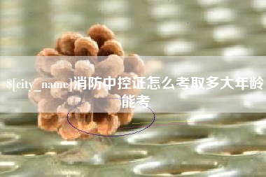 西双版纳消防中控证怎么考取多大年龄能考